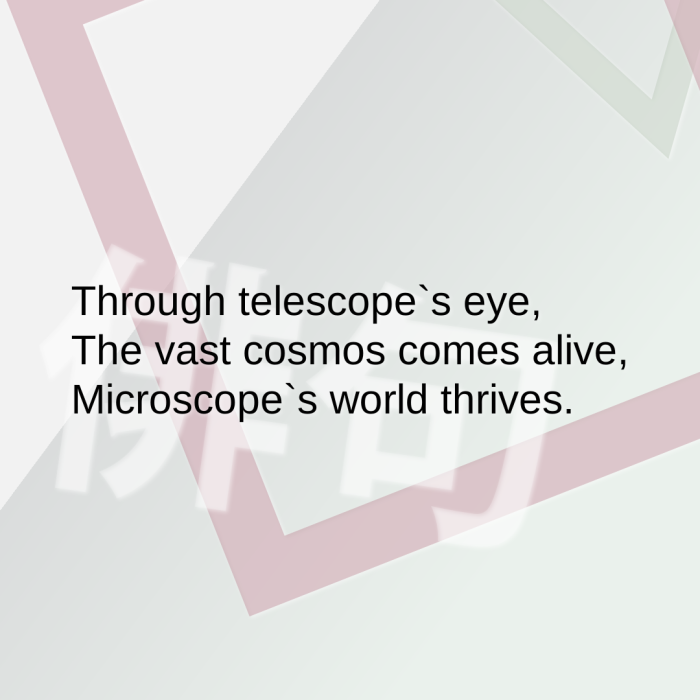 Through telescope`s eye, The vast cosmos comes alive, Microscope`s world thrives.