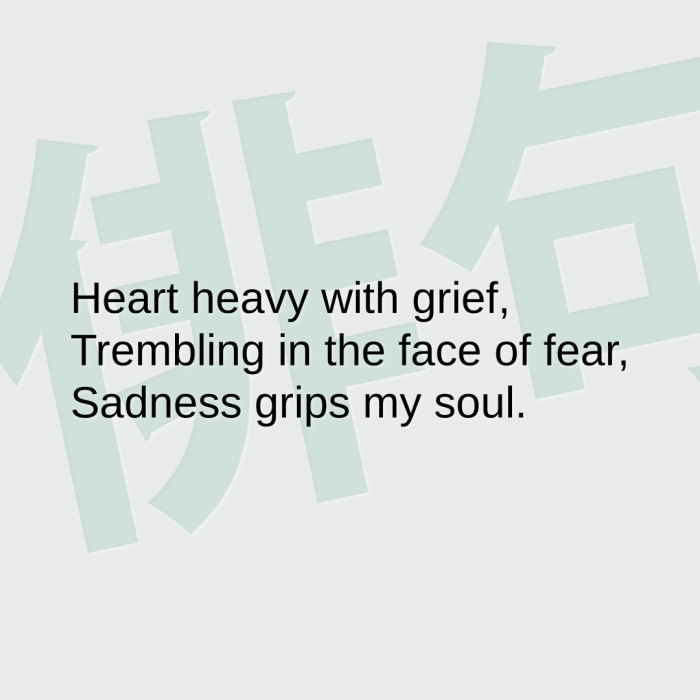 Heart heavy with grief, Trembling in the face of fear, Sadness grips my soul.