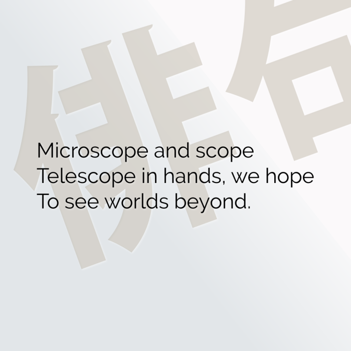 Microscope and scope Telescope in hands, we hope To see worlds beyond.