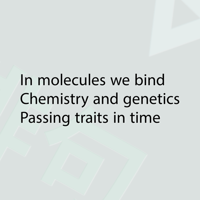 In molecules we bind Chemistry and genetics Passing traits in time