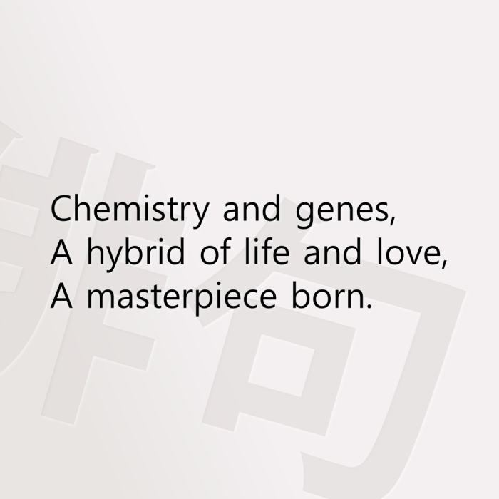 Chemistry and genes, A hybrid of life and love, A masterpiece born.