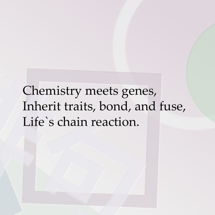 Chemistry meets genes, Inherit traits, bond, and fuse, Life`s chain reaction.