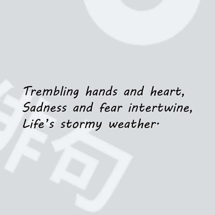 Trembling hands and heart, Sadness and fear intertwine, Life’s stormy weather.