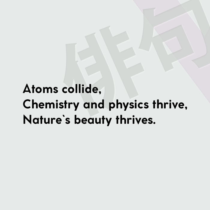 Atoms collide, Chemistry and physics thrive, Nature`s beauty thrives.