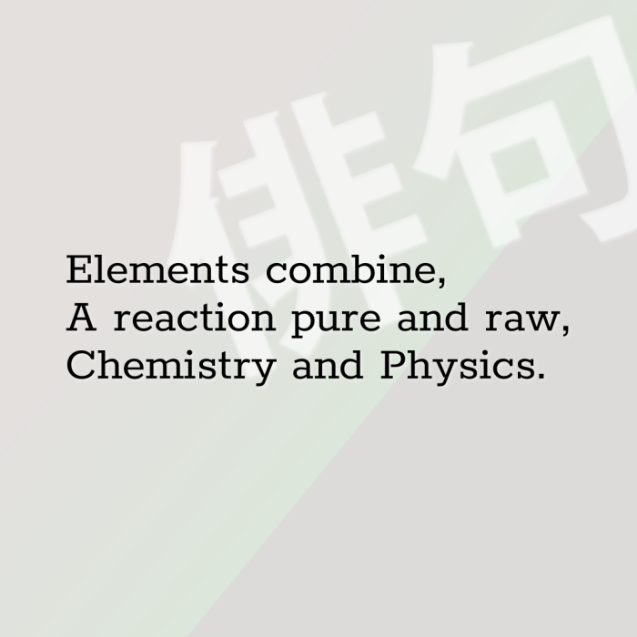 Elements combine, A reaction pure and raw, Chemistry and Physics.