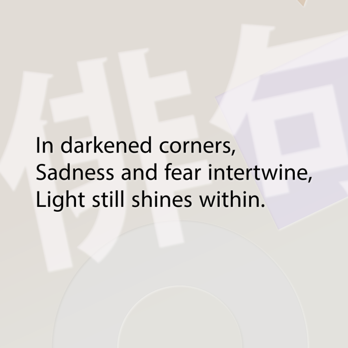In darkened corners, Sadness and fear intertwine, Light still shines within.