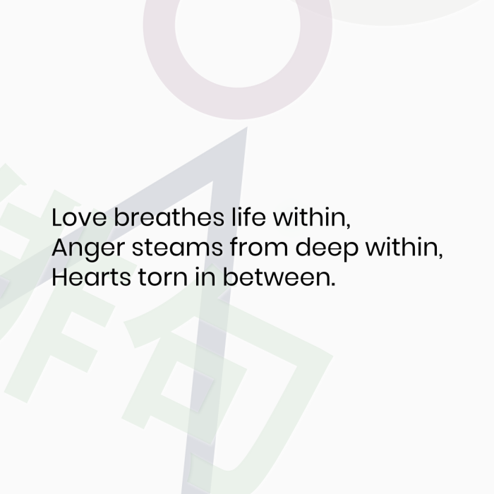 Love breathes life within, Anger steams from deep within, Hearts torn in between.