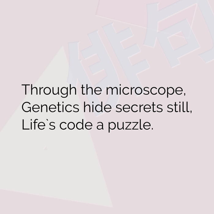 Through the microscope, Genetics hide secrets still, Life`s code a puzzle.