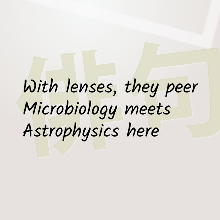 With lenses, they peer Microbiology meets Astrophysics here