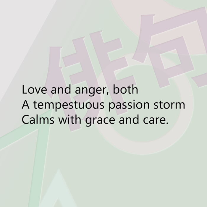 Love and anger, both A tempestuous passion storm Calms with grace and care.