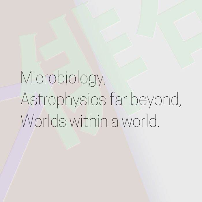 Microbiology, Astrophysics far beyond, Worlds within a world.