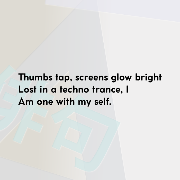 Thumbs tap, screens glow bright Lost in a techno trance, I Am one with my self.