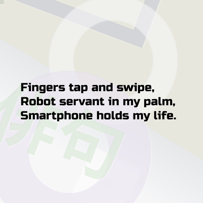 Fingers tap and swipe, Robot servant in my palm, Smartphone holds my life.