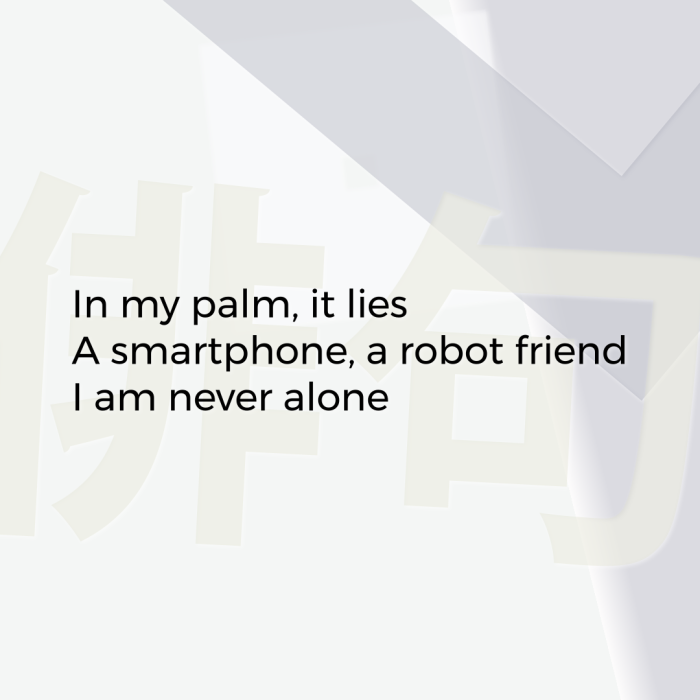 In my palm, it lies A smartphone, a robot friend I am never alone