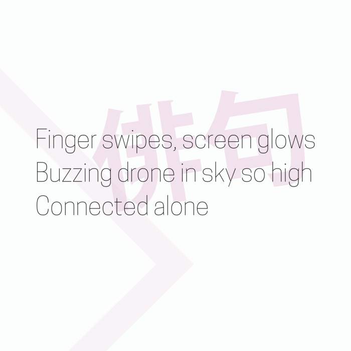 Finger swipes, screen glows Buzzing drone in sky so high Connected alone