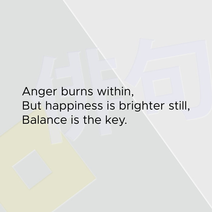 Anger burns within, But happiness is brighter still, Balance is the key.