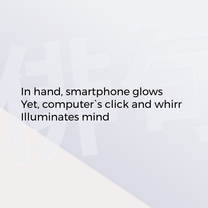 In hand, smartphone glows Yet, computer`s click and whirr Illuminates mind